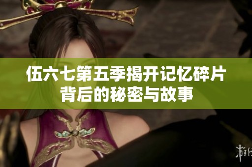 伍六七第五季揭开记忆碎片背后的秘密与故事