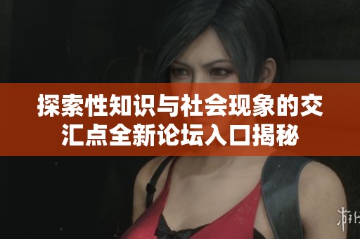 探索性知识与社会现象的交汇点全新论坛入口揭秘