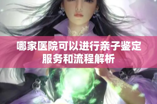 哪家医院可以进行亲子鉴定服务和流程解析