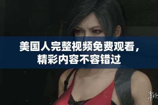 美国人完整视频免费观看，精彩内容不容错过