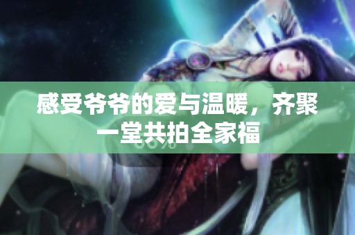 感受爷爷的爱与温暖，齐聚一堂共拍全家福