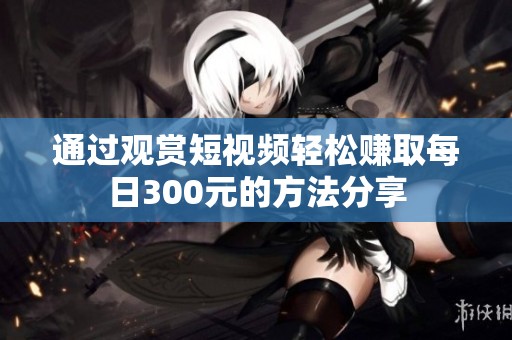 通过观赏短视频轻松赚取每日300元的方法分享