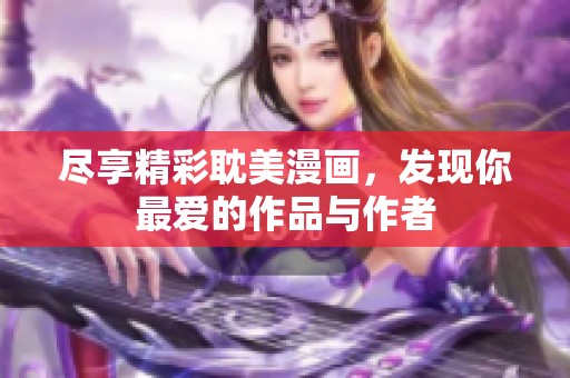 尽享精彩耽美漫画，发现你最爱的作品与作者