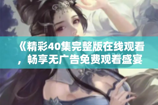 《精彩40集完整版在线观看，畅享无广告免费观看盛宴》
