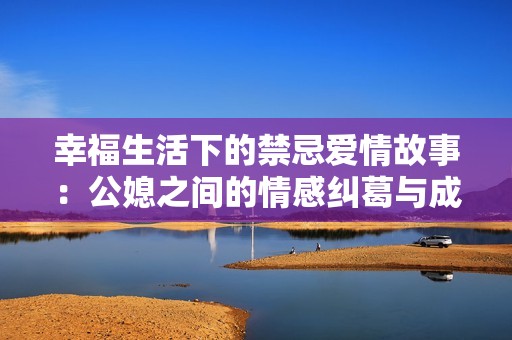 幸福生活下的禁忌爱情故事：公媳之间的情感纠葛与成长