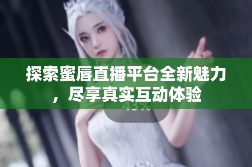 探索蜜唇直播平台全新魅力，尽享真实互动体验
