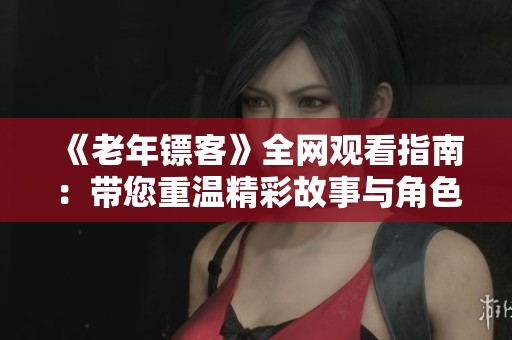 《老年镖客》全网观看指南：带您重温精彩故事与角色发展