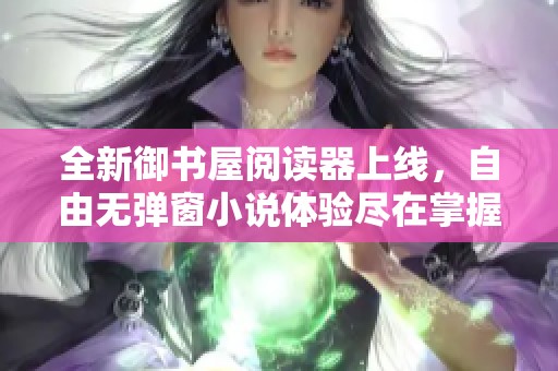 全新御书屋阅读器上线，自由无弹窗小说体验尽在掌握