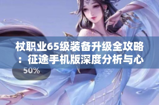 杖职业65级装备升级全攻略：征途手机版深度分析与心得分享