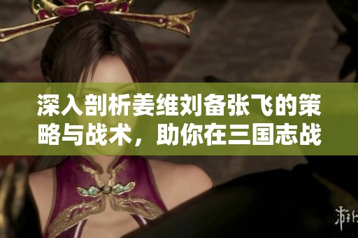 深入剖析姜维刘备张飞的策略与战术，助你在三国志战略版中称霸沙场