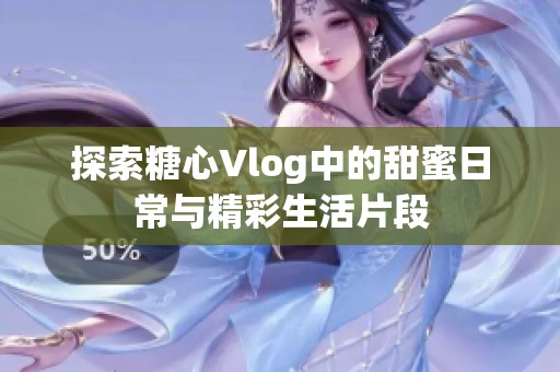 探索糖心Vlog中的甜蜜日常与精彩生活片段