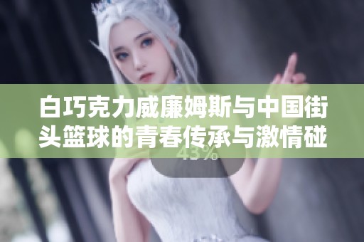 白巧克力威廉姆斯与中国街头篮球的青春传承与激情碰撞