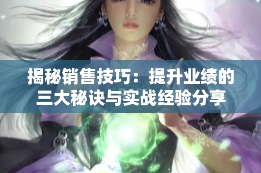 揭秘销售技巧：提升业绩的三大秘诀与实战经验分享