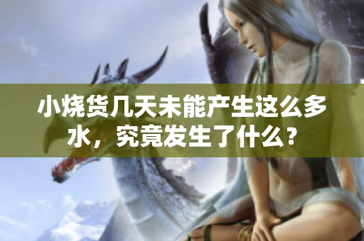 小烧货几天未能产生这么多水，究竟发生了什么？