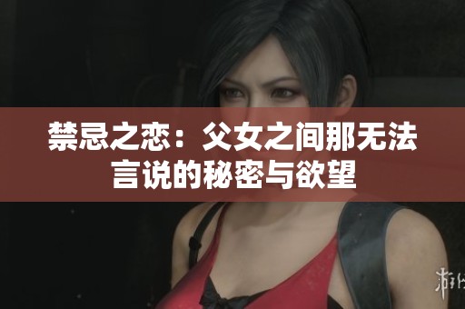 禁忌之恋：父女之间那无法言说的秘密与欲望