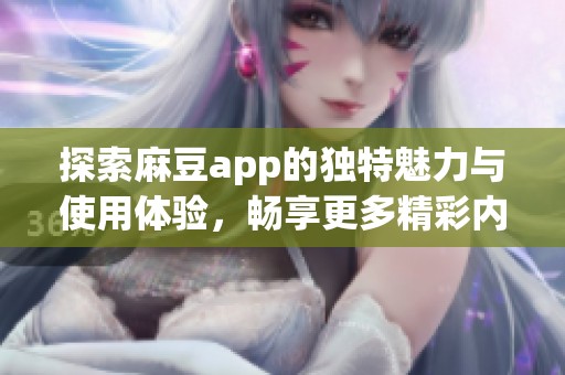 探索麻豆app的独特魅力与使用体验，畅享更多精彩内容