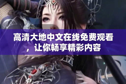 高清大地中文在线免费观看，让你畅享精彩内容