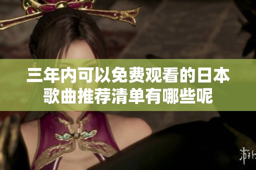 三年内可以免费观看的日本歌曲推荐清单有哪些呢