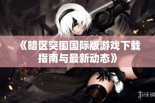 《暗区突围国际版游戏下载指南与最新动态》