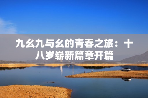 九幺九与幺的青春之旅：十八岁崭新篇章开篇