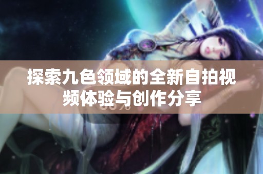 探索九色领域的全新自拍视频体验与创作分享
