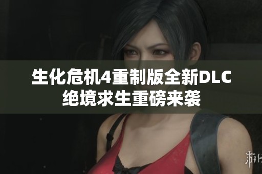 生化危机4重制版全新DLC绝境求生重磅来袭
