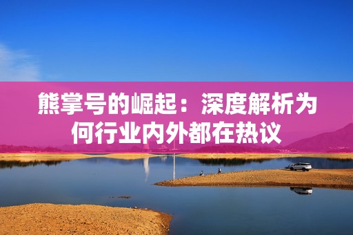 熊掌号的崛起：深度解析为何行业内外都在热议