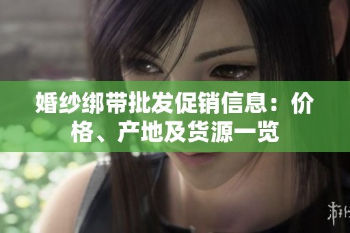 婚纱绑带批发促销信息：价格、产地及货源一览