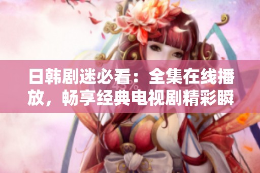日韩剧迷必看：全集在线播放，畅享经典电视剧精彩瞬间