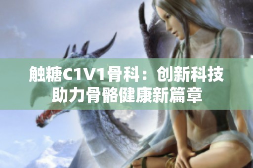 触糖C1V1骨科：创新科技助力骨骼健康新篇章
