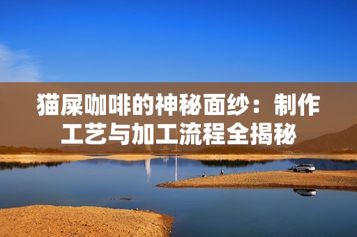 猫屎咖啡的神秘面纱：制作工艺与加工流程全揭秘