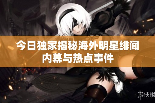 今日独家揭秘海外明星绯闻内幕与热点事件