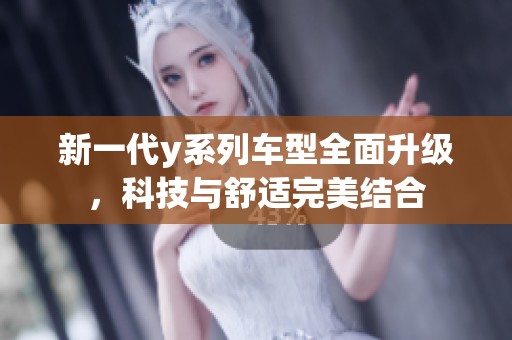 新一代y系列车型全面升级，科技与舒适完美结合