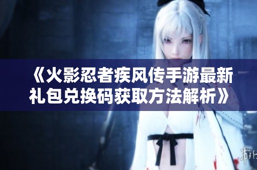 《火影忍者疾风传手游最新礼包兑换码获取方法解析》