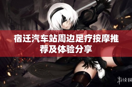 宿迁汽车站周边足疗按摩推荐及体验分享
