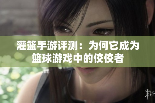 灌篮手游评测：为何它成为篮球游戏中的佼佼者