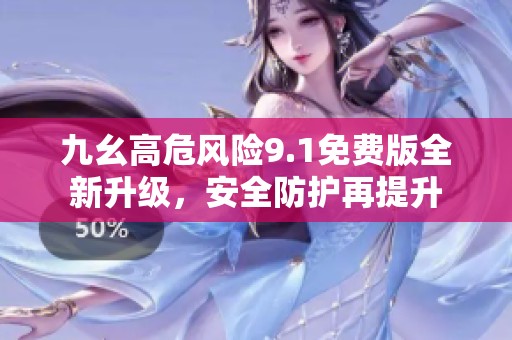 九幺高危风险9.1免费版全新升级，安全防护再提升