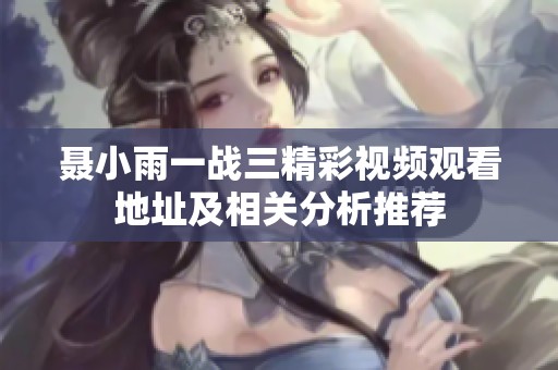 聂小雨一战三精彩视频观看地址及相关分析推荐