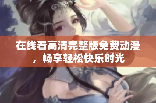 在线看高清完整版免费动漫，畅享轻松快乐时光