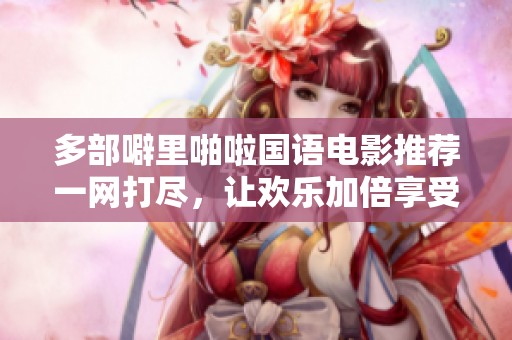 多部噼里啪啦国语电影推荐一网打尽，让欢乐加倍享受