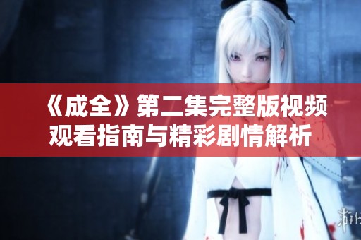 《成全》第二集完整版视频观看指南与精彩剧情解析