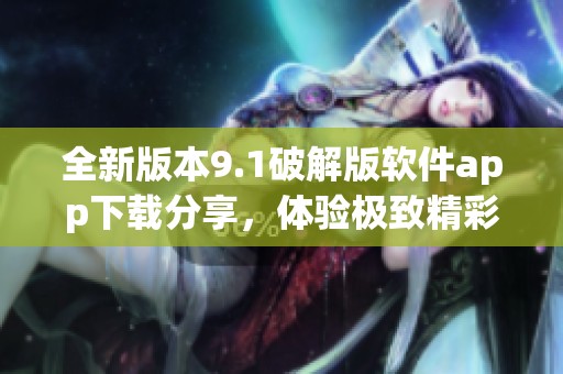 全新版本9.1破解版软件app下载分享，体验极致精彩功能
