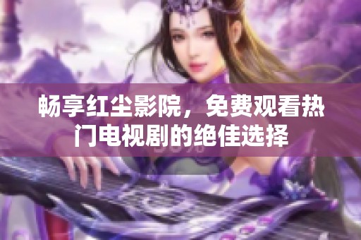 畅享红尘影院，免费观看热门电视剧的绝佳选择