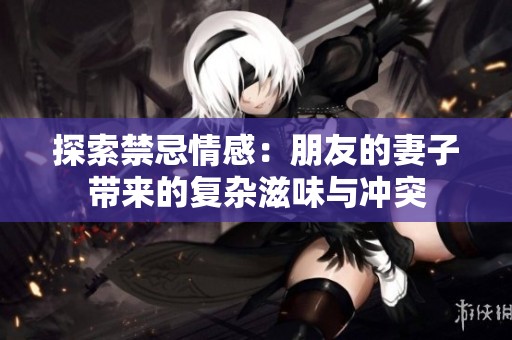 探索禁忌情感：朋友的妻子带来的复杂滋味与冲突