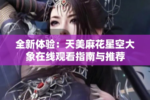 全新体验：天美麻花星空大象在线观看指南与推荐