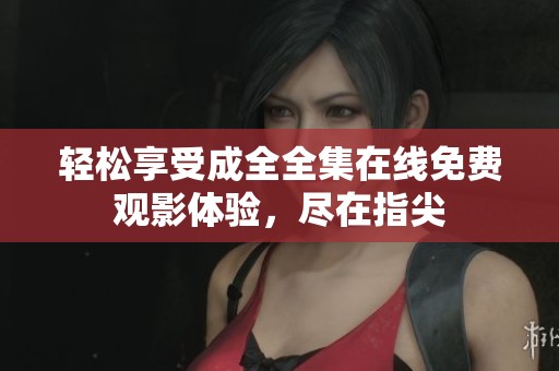 轻松享受成全全集在线免费观影体验，尽在指尖
