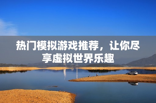 热门模拟游戏推荐，让你尽享虚拟世界乐趣