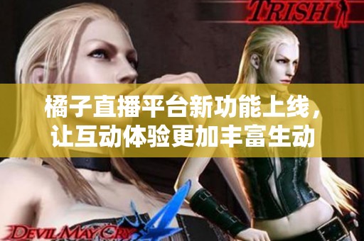 橘子直播平台新功能上线，让互动体验更加丰富生动