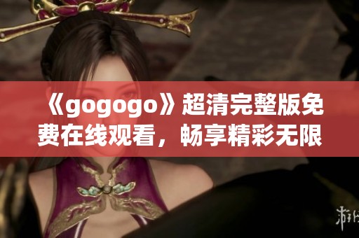 《gogogo》超清完整版免费在线观看，畅享精彩无限乐趣
