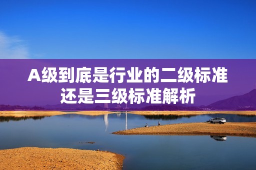 A级到底是行业的二级标准还是三级标准解析